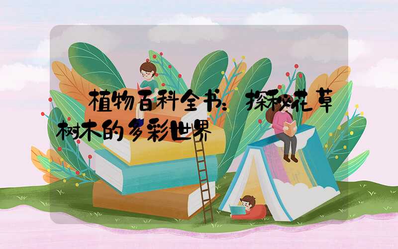  植物百科全书：探秘花草树木的多彩世界